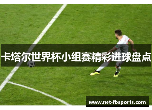 卡塔尔世界杯小组赛精彩进球盘点