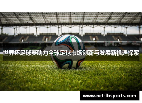 世界杯足球赛助力全球足球市场创新与发展新机遇探索