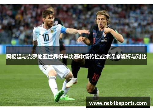 阿根廷与克罗地亚世界杯半决赛中场传控战术深度解析与对比 阿根廷与克罗地亚世界杯半决赛中场传控战术深度解析与对比