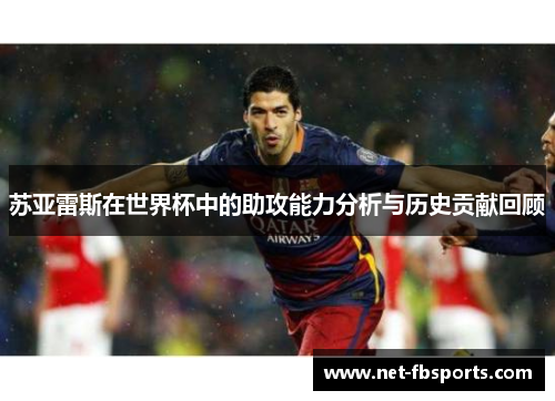 苏亚雷斯在世界杯中的助攻能力分析与历史贡献回顾 苏亚雷斯在世界杯中的助攻能力分析与历史贡献回顾
