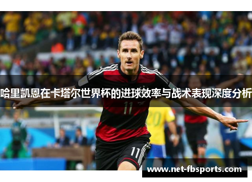 哈里凯恩在卡塔尔世界杯的进球效率与战术表现深度分析
