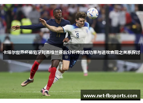 卡塔尔世界杯葡萄牙对英格兰赛后分析传球成功率与进攻表现之关系探讨