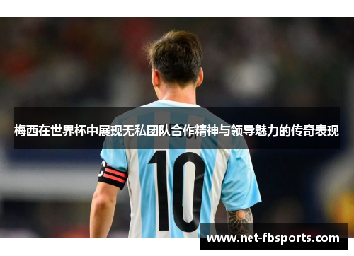 梅西在世界杯中展现无私团队合作精神与领导魅力的传奇表现