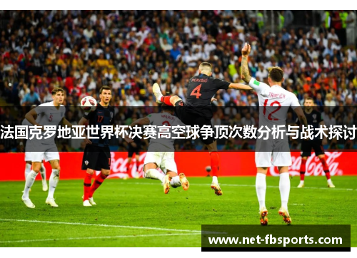 法国克罗地亚世界杯决赛高空球争顶次数分析与战术探讨