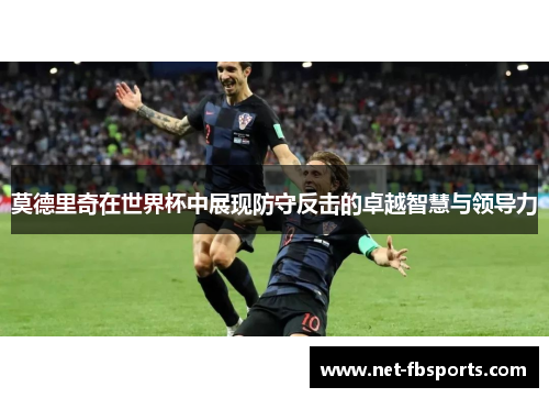 莫德里奇在世界杯中展现防守反击的卓越智慧与领导力
