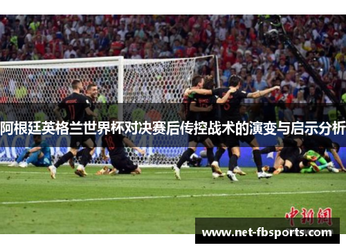 阿根廷英格兰世界杯对决赛后传控战术的演变与启示分析 阿根廷英格兰世界杯对决赛后传控战术的演变与启示分析
