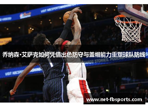 乔纳森·艾萨克如何凭借出色防守与盖帽能力重塑球队防线