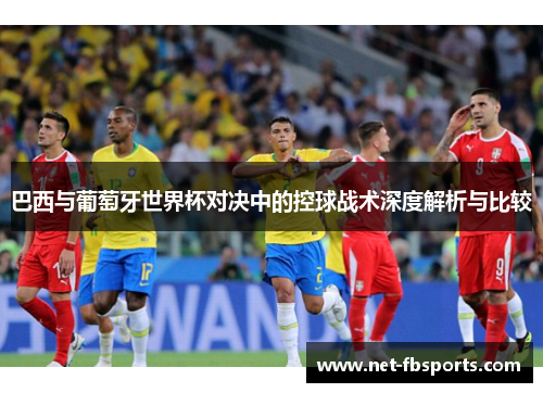 巴西与葡萄牙世界杯对决中的控球战术深度解析与比较