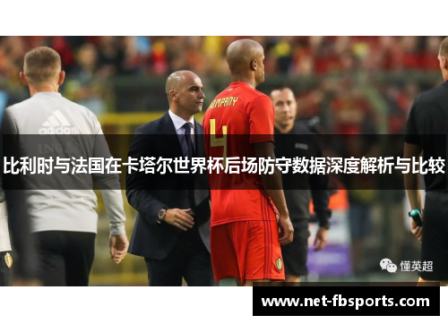 比利时与法国在卡塔尔世界杯后场防守数据深度解析与比较