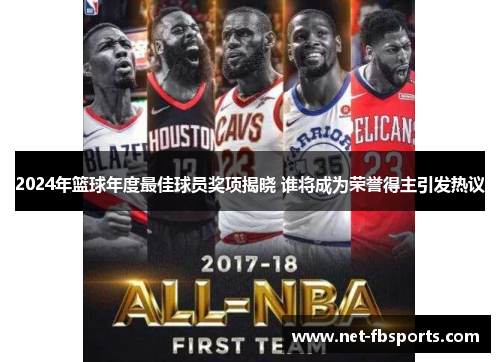 2024年篮球年度最佳球员奖项揭晓 谁将成为荣誉得主引发热议