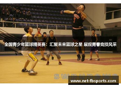 全国青少年篮球精英赛：汇聚未来篮球之星 展现青春竞技风采