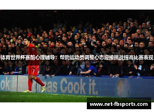 体育世界杯赛前心理辅导：帮助运动员调整心态迎接挑战提高比赛表现