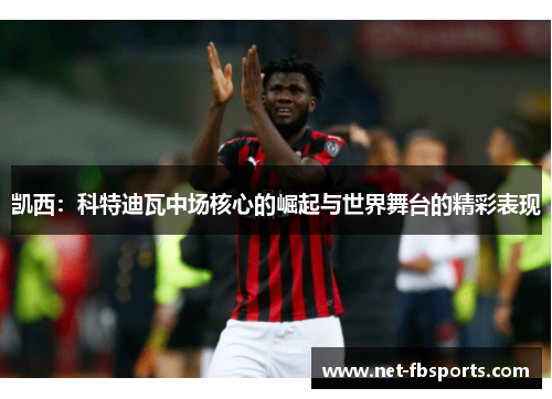 凯西：科特迪瓦中场核心的崛起与世界舞台的精彩表现