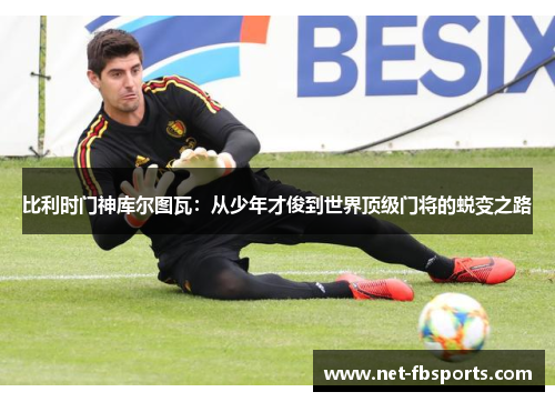 比利时门神库尔图瓦：从少年才俊到世界顶级门将的蜕变之路