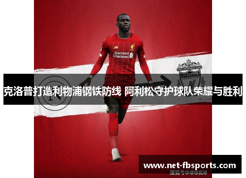 克洛普打造利物浦钢铁防线 阿利松守护球队荣耀与胜利