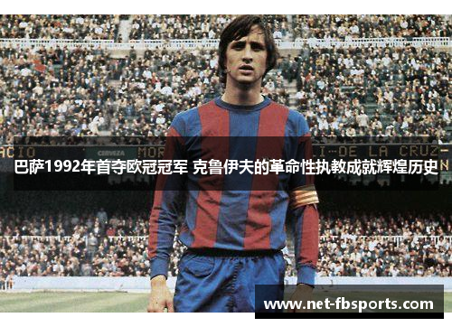 巴萨1992年首夺欧冠冠军 克鲁伊夫的革命性执教成就辉煌历史