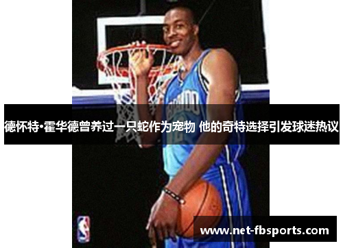 德怀特·霍华德曾养过一只蛇作为宠物 他的奇特选择引发球迷热议