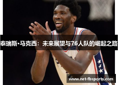 泰瑞斯·马克西：未来展望与76人队的崛起之路
