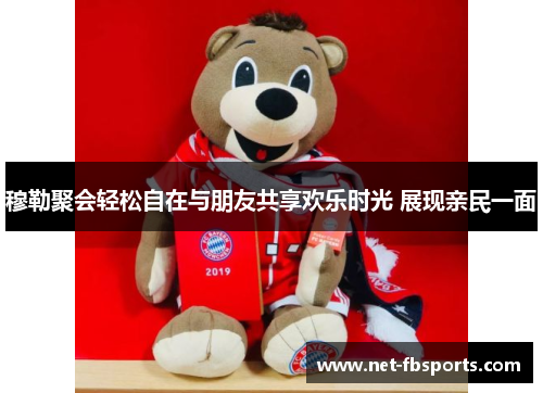 穆勒聚会轻松自在与朋友共享欢乐时光 展现亲民一面