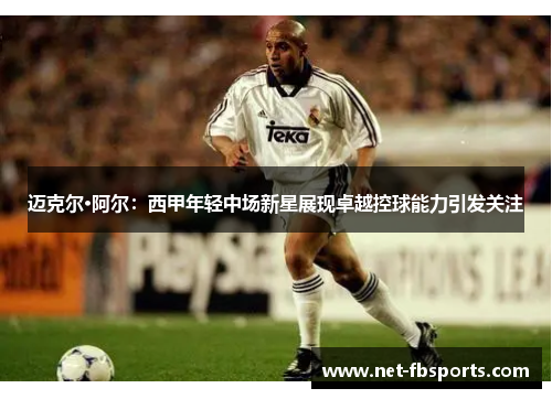 迈克尔·阿尔：西甲年轻中场新星展现卓越控球能力引发关注