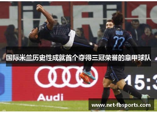 国际米兰历史性成就首个夺得三冠荣誉的意甲球队