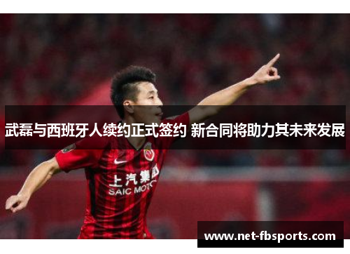 武磊与西班牙人续约正式签约 新合同将助力其未来发展