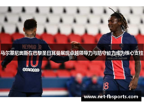 马尔基尼奥斯在巴黎圣日耳曼展现卓越领导力与防守能力成为核心支柱