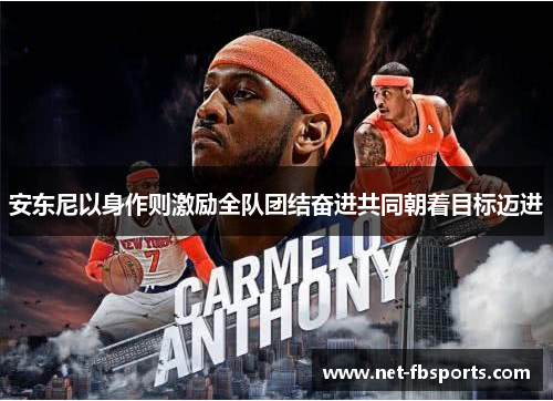 安东尼以身作则激励全队团结奋进共同朝着目标迈进 安东尼以身作则激励全队团结奋进共同朝着目标迈进