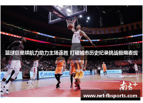 篮球巨星续航力助力主场连胜 打破城市历史纪录挑战极限表现