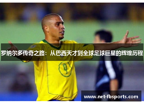 罗纳尔多传奇之路：从巴西天才到全球足球巨星的辉煌历程
