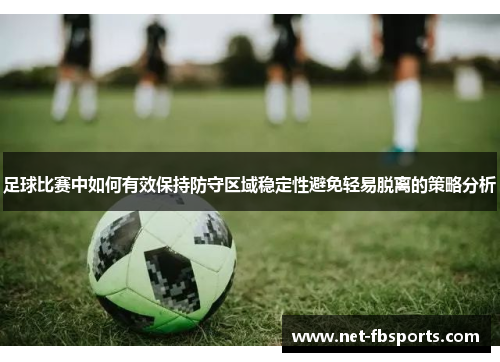 足球比赛中如何有效保持防守区域稳定性避免轻易脱离的策略分析