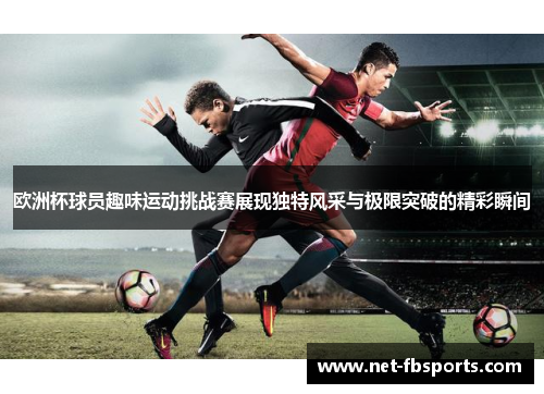 欧洲杯球员趣味运动挑战赛展现独特风采与极限突破的精彩瞬间