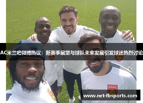 AC米兰吧微博热议：新赛季展望与球队未来发展引发球迷热烈讨论