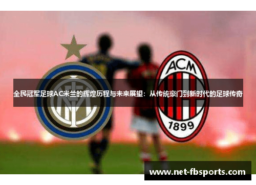 全民冠军足球AC米兰的辉煌历程与未来展望:从传统豪门到新时代的足球传奇 全民冠军足球AC米兰的辉煌历程与未来展望:从传统豪门到新时代的足球传奇