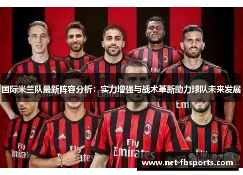 国际米兰队最新阵容分析:实力增强与战术革新助力球队未来发展 国际米兰队最新阵容分析:实力增强与战术革新助力球队未来发展