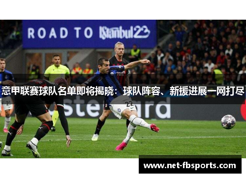 意甲联赛球队名单即将揭晓:球队阵容、新援进展一网打尽 意甲联赛球队名单即将揭晓:球队阵容、新援进展一网打尽