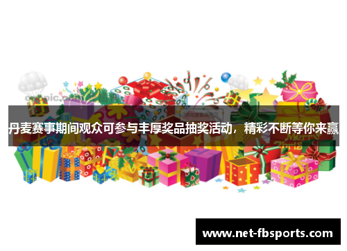 丹麦赛事期间观众可参与丰厚奖品抽奖活动,精彩不断等你来赢 丹麦赛事期间观众可参与丰厚奖品抽奖活动,精彩不断等你来赢