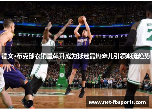 德文·布克球衣销量飙升成为球迷最热宠儿引领潮流趋势