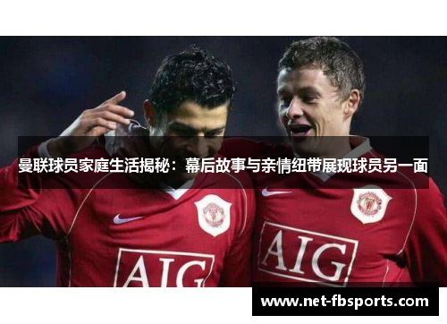 曼联球员家庭生活揭秘:幕后故事与亲情纽带展现球员另一面 曼联球员家庭生活揭秘:幕后故事与亲情纽带展现球员另一面