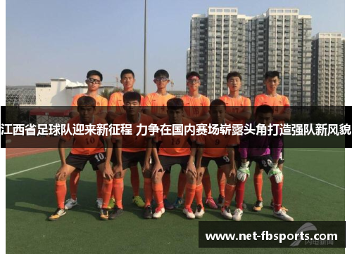 江西省足球队迎来新征程 力争在国内赛场崭露头角打造强队新风貌