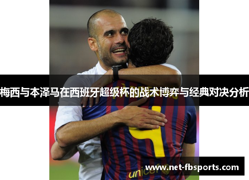 梅西与本泽马在西班牙超级杯的战术博弈与经典对决分析 梅西与本泽马在西班牙超级杯的战术博弈与经典对决分析