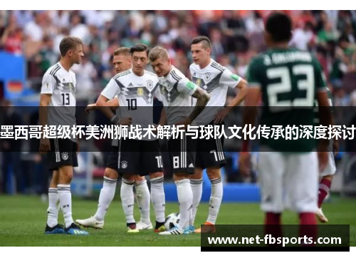 墨西哥超级杯美洲狮战术解析与球队文化传承的深度探讨