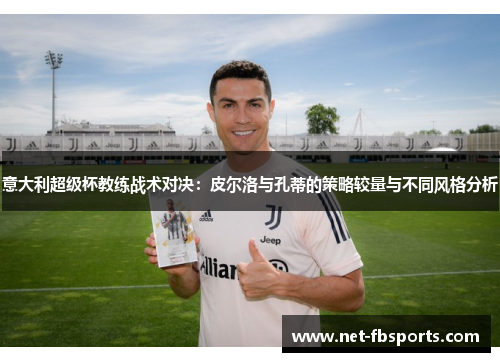 意大利超级杯教练战术对决:皮尔洛与孔蒂的策略较量与不同风格分析 意大利超级杯教练战术对决:皮尔洛与孔蒂的策略较量与不同风格分析