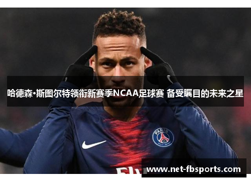 哈德森·斯图尔特领衔新赛季NCAA足球赛 备受瞩目的未来之星