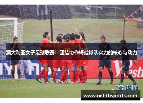澳大利亚女子足球联赛:团结协作铸就球队实力的核心与动力 澳大利亚女子足球联赛:团结协作铸就球队实力的核心与动力