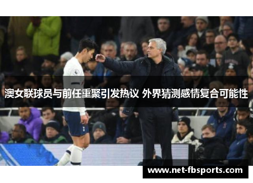 澳女联球员与前任重聚引发热议 外界猜测感情复合可能性