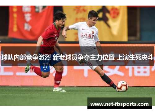 球队内部竞争激烈 新老球员争夺主力位置 上演生死决斗