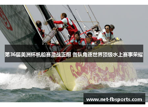 第36届美洲杯帆船赛激战正酣 各队角逐世界顶级水上赛事荣耀