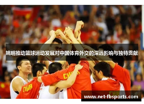 姚明推动篮球运动发展对中国体育外交的深远影响与独特贡献 姚明推动篮球运动发展对中国体育外交的深远影响与独特贡献