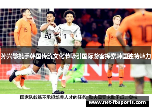 孙兴慜携手韩国传统文化节吸引国际游客探索韩国独特魅力